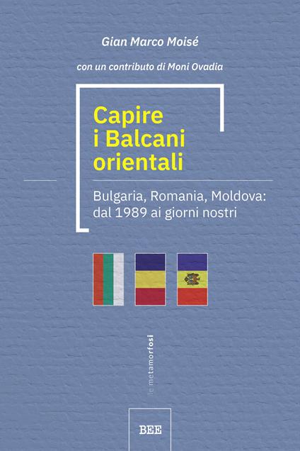 Capire i Balcani orientali. Bulgaria, Romania, Moldova: dal 1989 ai giorni nostri - Gian Marco Moisé - copertina