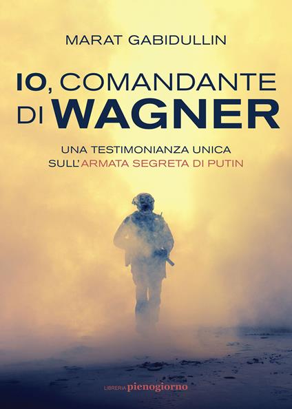 Io, comandante di Wagner. Una testimonianza unica sull'armata segreta di Putin - Marat Gabidullin - copertina