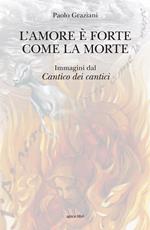 L'amore è forte come la morte. Immagini dal «Cantico dei cantici». Ediz. illustrata