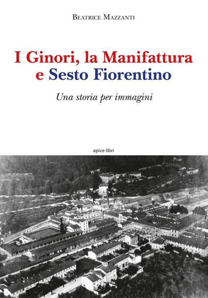 I Ginori, la manifattura e Sesto Fiorentino. Una storia per immagini. Ediz. illustrata - Beatrice Mazzanti - copertina