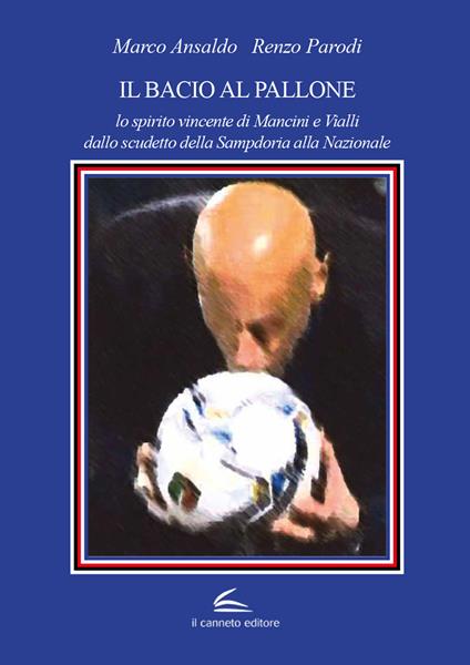 Il bacio al pallone. Lo spirito vincente di Mancini e Vialli dallo scudetto della Sampdoria alla Nazionale - Marco Ansaldo,Renzo Parodi - copertina