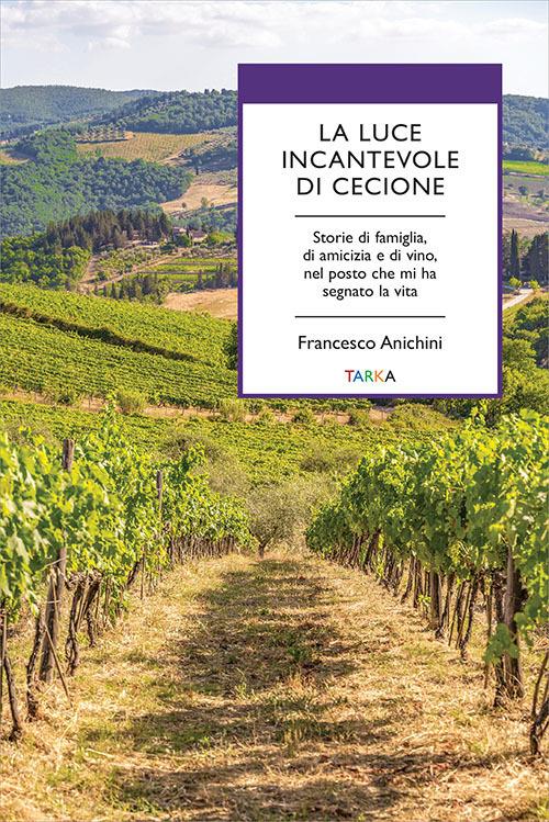 La luce incantevole di Cecione. Storie di famiglia, di amicizia e di vino, nel posto che mi ha segnato la vita - Francesco Anichini - copertina