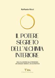 Libro Il potere segreto dell'alchimia interiore. Dall'illusione alla presenza: un viaggio verso il sé autentico Raffaele Ricci