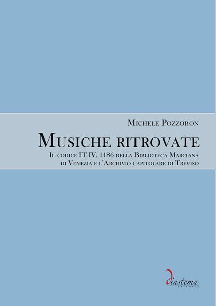 Musiche ritrovate. Il codice IT IV, 1186 della Biblioteca Nazionale Marciana di Venezia e l’Archivio capitolare di Treviso - Michele Pozzobon - copertina