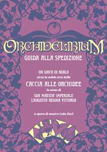 Orchidelirium. Guida alla spedizione. Un gioco di ruolo circa la nobile arte della caccia alle orchidee in nome di Sua Maestà Imperiale l'Augusta Regina Vittoria
