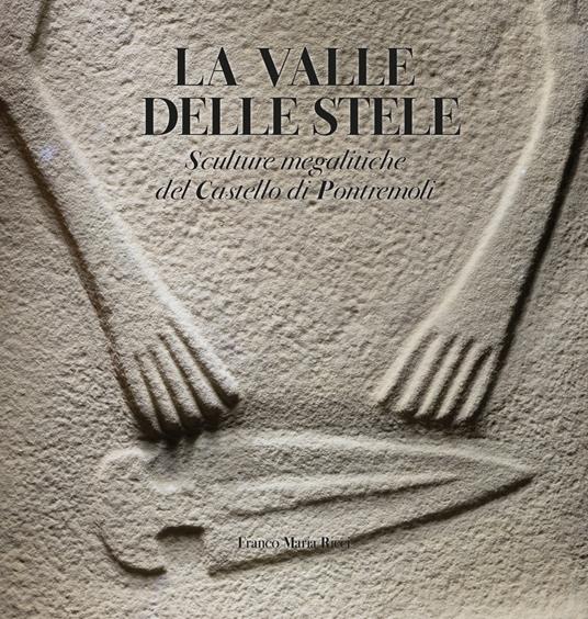 La valle delle stele. Sculture megalitiche del Castello di Pontremoli - Giorgio Antei,Lucia Sarti,Fabio Martini - copertina