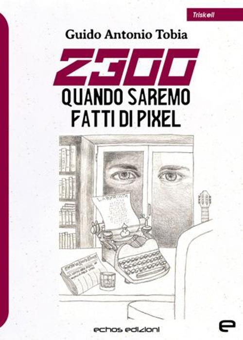 2300. Quando saremo fatti di pixel - Guido Antonio Tobia - copertina