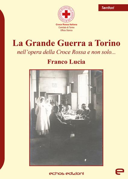 La Grande Guerra a Torino nell'opera della Croce Rossa e non solo... - Franco Lucia - copertina