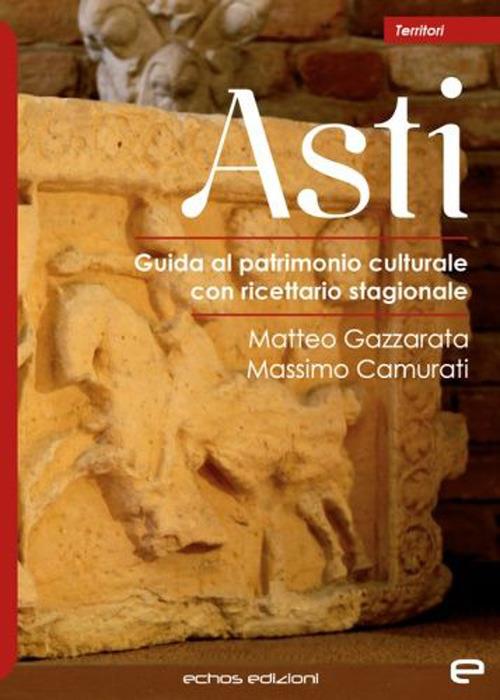Asti. Guida al patrimonio culturale con ricettario stagionale - Matteo Gazzarata,Massimo Camurati - copertina