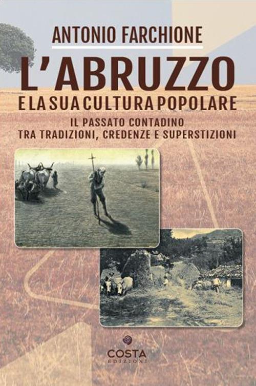 L' Abruzzo e la sua cultura popolare. Il passato contadino tra tradizioni, credenze e superstizioni - Antonio Farchione - copertina