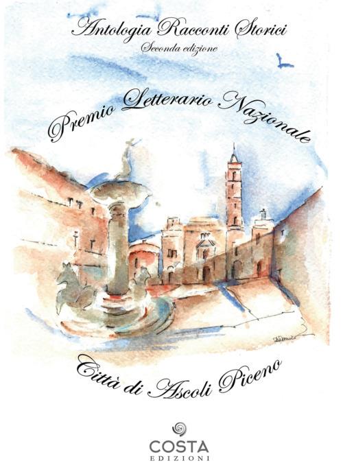 Premio Letterario Nazionale Città di Ascoli Piceno. Antologia racconti storici. Seconda edizione - copertina