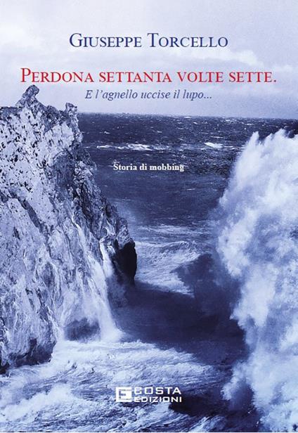 Perdona settanta volte sette. E l'agnello uccise il lupo... Storia di mobbing - Giuseppe Torcello - copertina