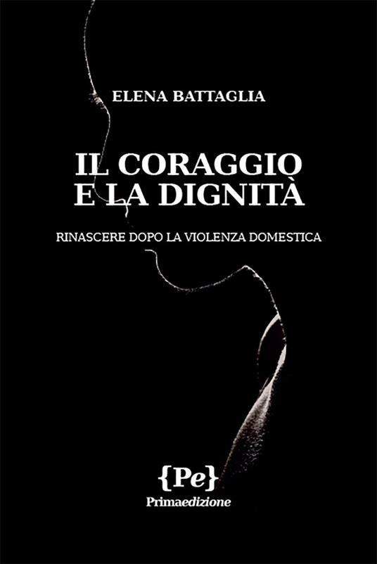 Il coraggio e la dignità. Rinascere dopo la violenza domestica - Elena Battaglia - copertina