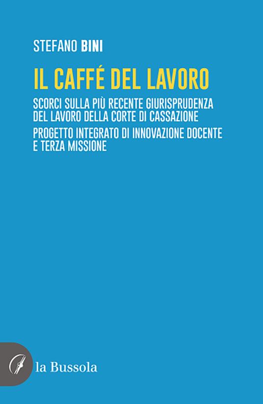 Il caffé del lavoro. Scorci sulla più recente giurisprudenza del lavoro della Corte di Cassazione. Progetto integrato di innovazione docente e terza missione - Stefano Bini - copertina