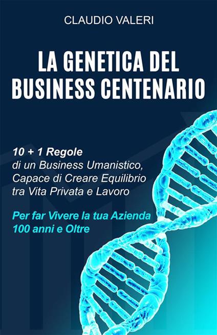 La genetica del business centenario. 10 + 1 regole di un business umanistico, capace di creare equilibrio tra vita privata e lavoro per far vivere la tua azienda 100 anni e oltre - Claudio Valeri - ebook