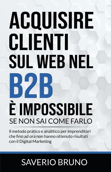 Acquisire clienti sul Web nel B2B è impossibile, se non sai come farlo - Saverio Bruno - copertina