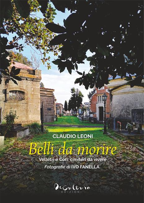 Belli da morire. Velletri e Cori: cimiteri da vivere. Ediz. illustrata - Claudio Leoni - copertina