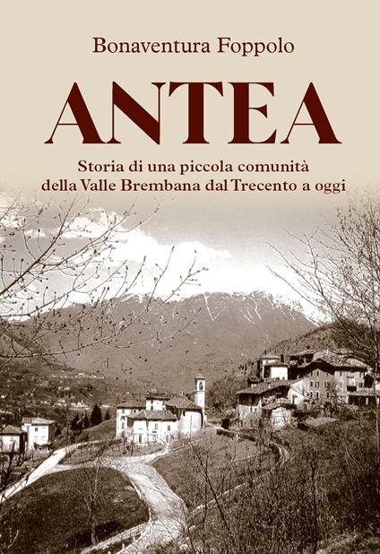 Antea. Storia di una piccola comunità della Valle Brembana dal Trecento a oggi - Bonaventura Foppolo - copertina