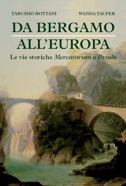 Da Bergamo all'Europa. Le vie storiche Mercatorum e Priula - Tarcisio Bottani,Wanda Taufer - copertina