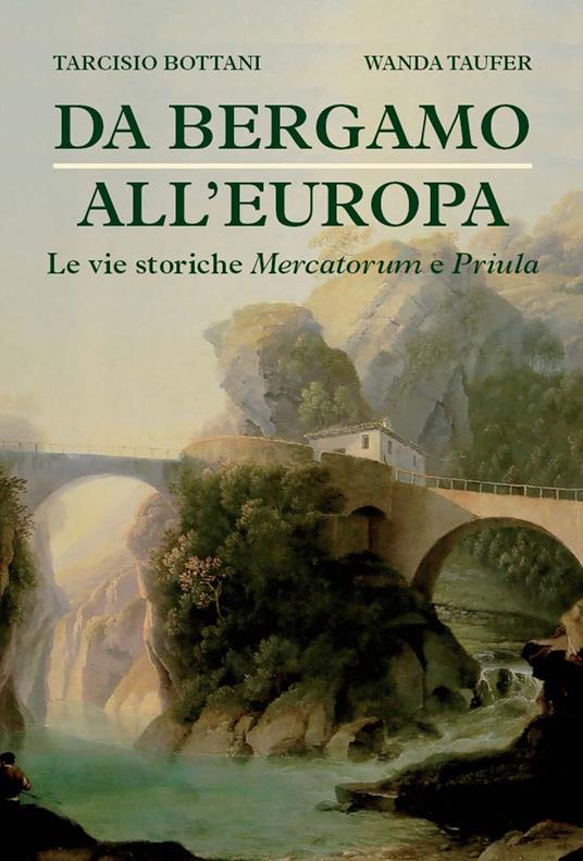 Da Bergamo all'Europa. Le vie storiche Mercatorum e Priula - Tarcisio Bottani,Wanda Taufer - copertina
