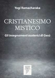 Cristianesimo mistico. Gli insegnamenti esoterici di Gesù. Nuova ediz.