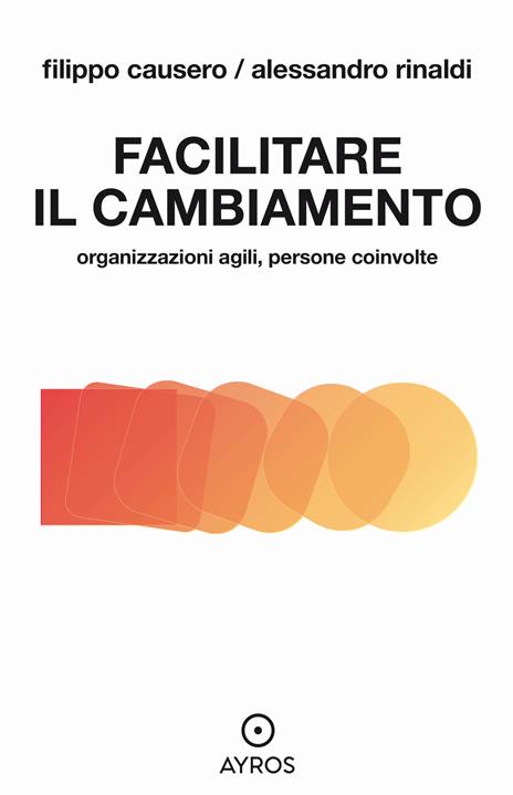Facilitare il cambiamento. Organizzazioni agili, persone coinvolte - Filippo Causero,Alessandro Rinaldi - copertina