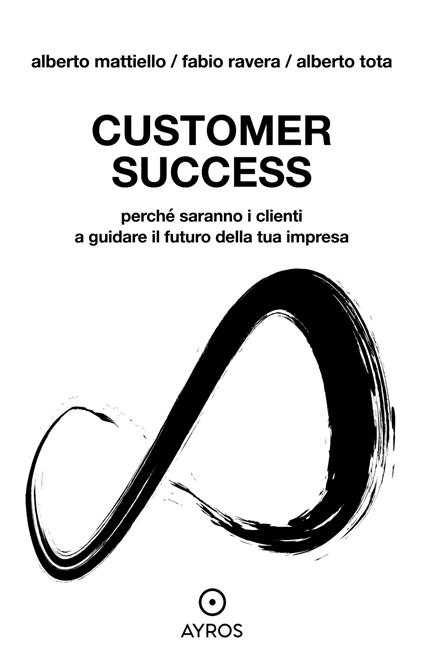 Customer Success. Perché saranno i clienti a guidare il futuro della tua impresa - Alberto Mattiello,Fabio Ravera,Alberto Tota - copertina