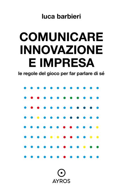 Comunicare innovazione e impresa. Le regole del gioco per far parlare di sé - Luca Barbieri - ebook