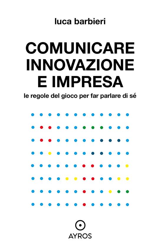 Comunicare innovazione e impresa. Le regole del gioco per far parlare di sé - Luca Barbieri - ebook