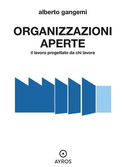 Organizzazioni aperte. Il lavoro progettato da chi lavora - Alberto Gangemi - ebook