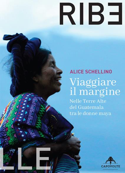 Viaggiare il margine. Nelle Terre Alte del Guatemala tra le donne maya - Alice Schellino - copertina