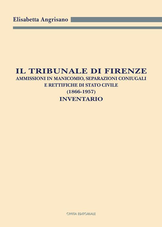 Il Tribunale di Firenze. Ammissioni in manicomio, separazioni coniugali e rettifiche di Stato civile (1866-1957). Inventario - Elisabetta Angrisano - copertina