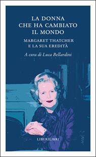 La donna che ha cambiato il mondo. Margaret Thatcher e la sua eredità