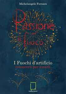 Libro Passione per il fuoco. I fuochi d'artificio conoscerli per amarli Michelangelo Fornaro