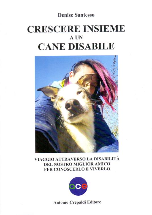 Crescere insieme a un cane disabile. Viaggio attraverso la disabilità del nostro miglior amico per conoscerlo e viverlo - Denise Santesso - copertina