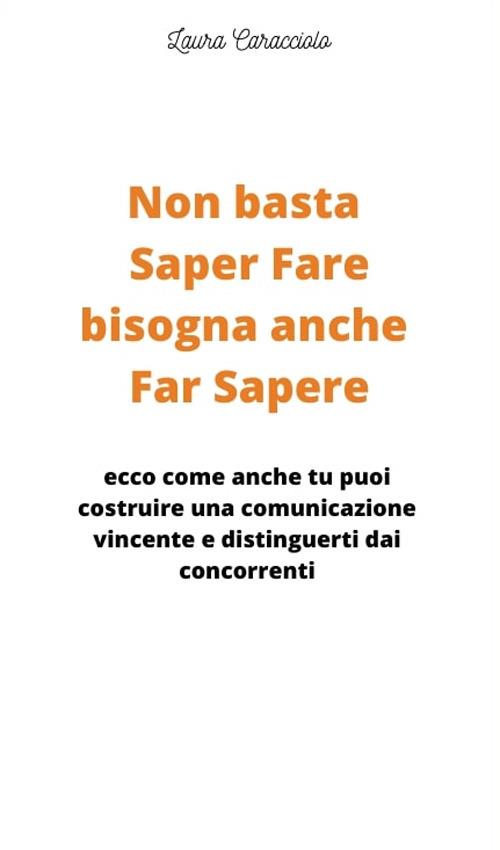 Non basta saper fare bisogna anche far sapere. Ecco come anche tu puoi costruire una comunicazione vincente e distinguerti dai concorrenti! - Laura Caracciolo - copertina
