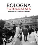 Bologna fotografata. Persone, luoghi, fotografi. Ediz. illustrata