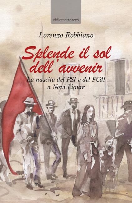 Splende il sol dell'avvenir. La nascita del PSI e del PCdI a Novi Ligure - Lorenzo Robbiano - copertina