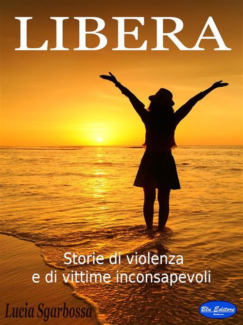 Libera. Storie di violenza e di vittime inconsapevoli - Lucia Sgarbossa - ebook