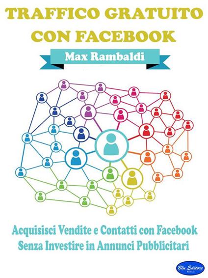 Traffico gratuito con Facebook. Acquisisci vendite e contatti con Facebook senza investire in annunci pubblicitari - Max Rambaldi - ebook
