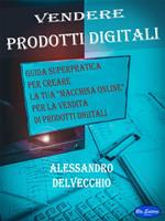 Vendere prodotti digitali. Guida superpratica per creare la tua «macchina online» per la vendita di prodotti digitali