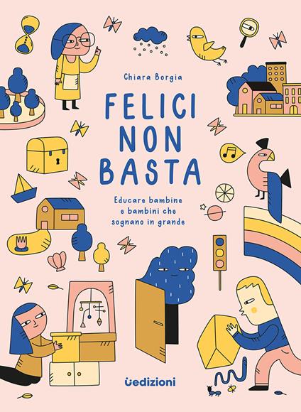 Felici non basta. Educare bambine e bambini che sognano in grande - Chiara Borgia - copertina