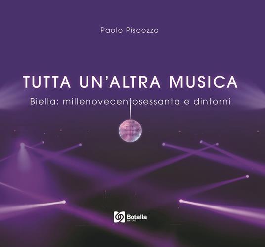 Tutta un'altra musica. Biella:millenovecentosessanta e dintorni - Paolo Piscozzo - copertina