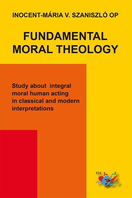 Fundamental moral theology. Study about integral moral human acting in classical and modern interpretations - Inocent-Mária V. Szaniszló - copertina