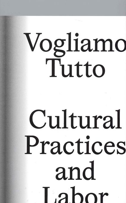 Vogliamo tutto: cultural practices and labor. Andrea Bowers, Pablo Bronstein, Claire Fontaine, Tyler Coburn, Jeremy Deller, Kevin Jerome Everson, LaToya Ruby Frazier, Elisa Giardina Papa Liz Magic Laser Adam Linder, Sidsel Meineche Hansen, Mike Nelson, Charlotte Posenenske - copertina