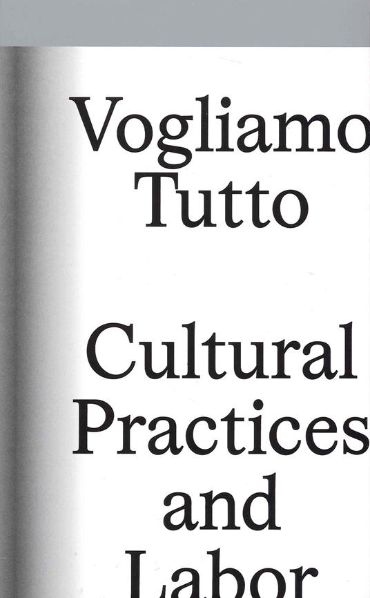 Vogliamo tutto: cultural practices and labor. Andrea Bowers, Pablo Bronstein, Claire Fontaine, Tyler Coburn, Jeremy Deller, Kevin Jerome Everson, LaToya Ruby Frazier, Elisa Giardina Papa Liz Magic Laser Adam Linder, Sidsel Meineche Hansen, Mike Nelson, Charlotte Posenenske - copertina