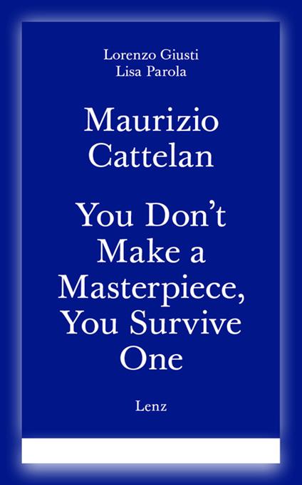 Maurizio Cattelan. You don't make a masterpiece, you survive one. Ediz. italiana e inglese - Lorenzo Giusti,Lisa Parola - copertina
