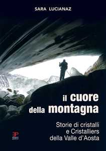 Libro Il cuore della montagna. Storie di cristalli e Cristalliers della Valle d'Aosta Sara Lucianaz