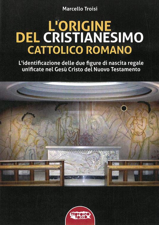 L'origine del cristianesimo cattolico romano. L'identificazione delle due figure di nascita regale unificate nel Gesù Cristo del Nuovo Testamento. Ediz. integrale - Marcello Troisi - copertina