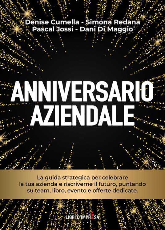 Anniversario aziendale. La guida strategica per celebrare la tua azienda e riscriverne il futuro, puntando su team, libro, evento e offerte dedicate - Denise Cumella,Simona Redana,Pascal Jossi - copertina